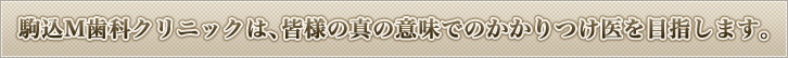 駒込M歯科クリニックは、皆様の真の意味でのかかりつけ医を目指します。